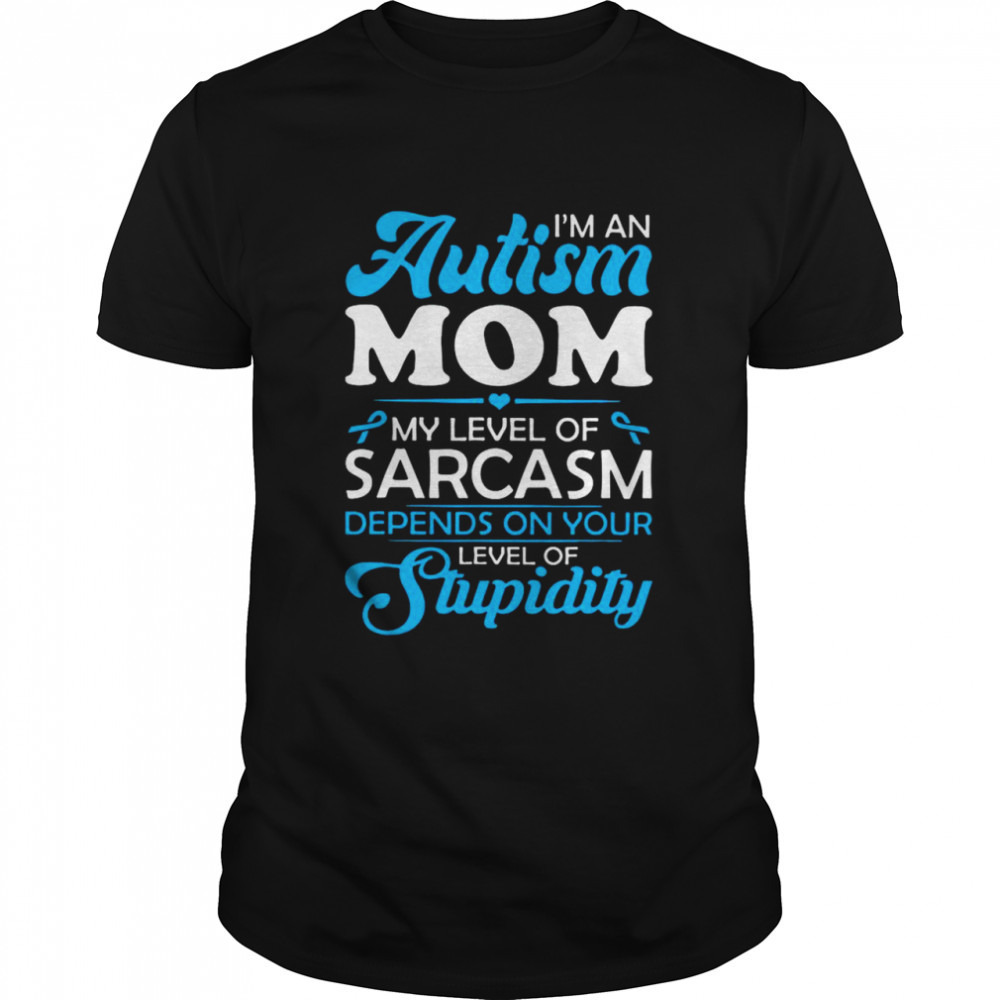 Im An Autism Mom My Level Of Sarcasm Depends On Your Level Of Stupidity Shirt